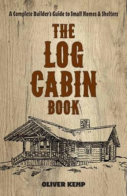 The Log Cabin Book: A Complete Builder's Guide to Small Homes and Shelters by Kemp, Oliver