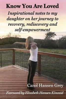 Know You Are Loved: Inspirational Notes to My Daughter on Her Journey to Recovery, Rediscovery and Self-Empowerment by Hansen Grey, Carol