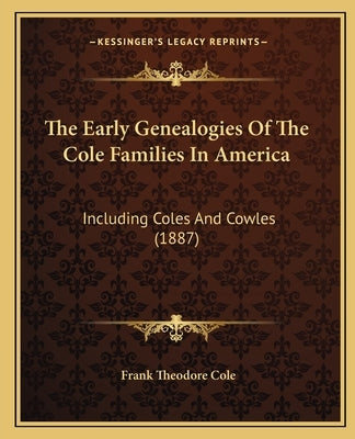 The Early Genealogies Of The Cole Families In America: Including Coles And Cowles (1887) by Cole, Frank Theodore