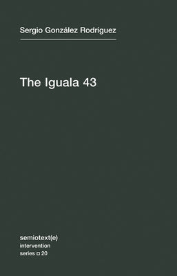 The Iguala 43: The Truth and Challenge of Mexico's Disappeared Students by Gonzalez Rodriguez, Sergio