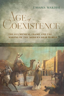 Age of Coexistence: The Ecumenical Frame and the Making of the Modern Arab World Paperback University of California Press