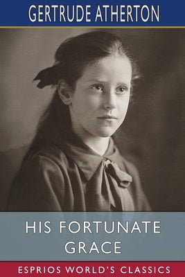 His Fortunate Grace (Esprios Classics) by Atherton, Gertrude Franklin Horn