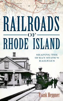 Railroads of Rhode Island: Shaping the Ocean State's Railways by Heppner, Frank H.