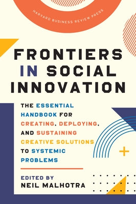 Frontiers in Social Innovation: The Essential Handbook for Creating, Deploying, and Sustaining Creative Solutions to Systemic Problems by Malhotra, Neil