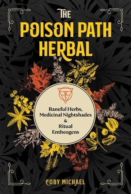 The Poison Path Herbal: Baneful Herbs, Medicinal Nightshades, and Ritual Entheogens by Michael, Coby