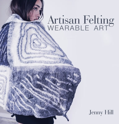 Artisan Felting: Wearable Art by Hill, Jenny