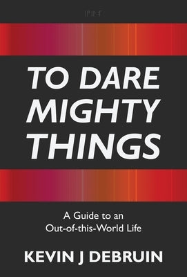 To Dare Mighty Things: A Guide to an Out-Of-this-World Life by Debruin, Kevin J.