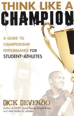 Think Like a Champion: A Guide to Championship Performance for Student-Athletes by DeVenzio, Dick