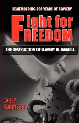 Fight for Freedom: The Destruction of Slavery in Jamaica by Robinson, Carey