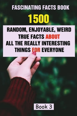 Fascinating Facts Book: 1500 Random, Enjoyable, Weird, True Facts About All The Really Interesting Things For Everyone Book 3 by Efstratiou, Efstratios