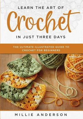 Learn the Art of Crochet in Just Three Days: The Ultimate Illustrated Guide to Crochet for Beginners by Anderson, Millie