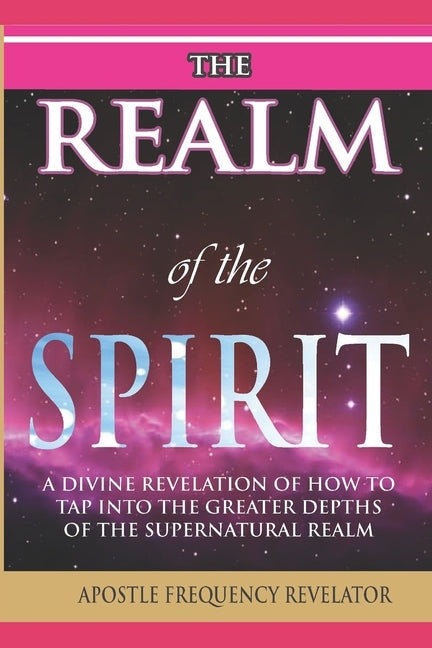 The Realm of the Spirit: A Divine Revelation Of The Supernatural Realm by Revelator, Apostle Frequency