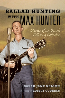 Ballad Hunting with Max Hunter: Stories of an Ozark Folksong Collector by Nelson, Sarah
