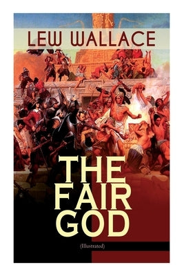 The Fair God (Illustrated): The Last of the 'Tzins - Historical Novel about the Conquest of Mexico by Wallace, Lew