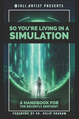 So You're Living in a Simulation: A Handbook for the Recently Sentient by Artist, Joli