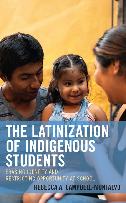 The Latinization of Indigenous Students: Erasing Identity and Restricting Opportunity at School by Campbell-Montalvo, Rebecca