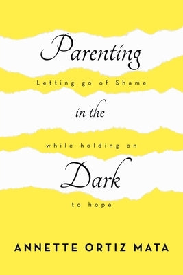 Parenting in the Dark: Letting Go of Shame While Holding on to Hope by Ortiz Mata, Annette