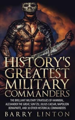 History's Greatest Military Commanders: The Brilliant Military Strategies Of Hannibal, Alexander The Great, Sun Tzu, Julius Caesar, Napoleon Bonaparte Paperback Createspace Independent Publishing Platform