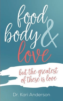 food, body & love: but the greatest of these is love by Anderson, Kari