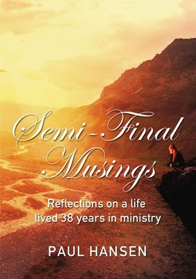 Semi-Final Musings: Reflections on a Life Lived 38 Years in Ministry by Hansen, Paul