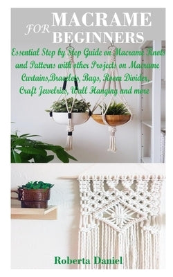 Macrame for Beginners: Essential Step by Step Guide on Macramé Knots and Patterns with other Projects on Macramé Curtains, Wall Hanging, Room by Daniel, Roberta