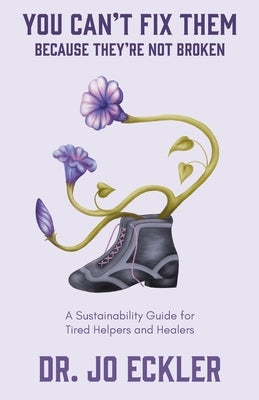 You Can't Fix Them--Because They're Not Broken: A Sustainability Guide for Tired Helpers and Healers by Eckler, Jo