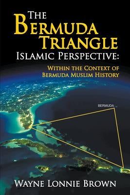 The Bermuda Triangle Islamic Perspective: Within the Context of Bermuda Muslim History by Brown, Wayne Lonnie