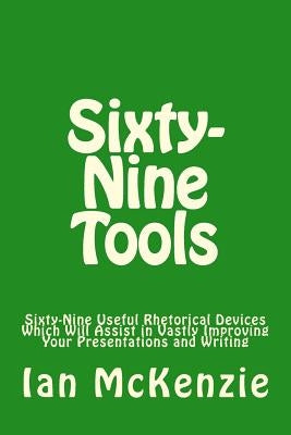 Sixty-Nine Tools: Sixty-Nine Useful Rhetorical Devices Which Will Assist in Vastly Improving Your Presentations and Writing Paperback Createspace Independent Publishing Platform