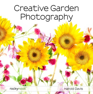 Creative Garden Photography: Making Great Photos of Flowers, Gardens, Landscapes, and the Beautiful World Around Us by Davis, Harold