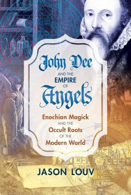 John Dee and the Empire of Angels: Enochian Magick and the Occult Roots of the Modern World by Louv, Jason