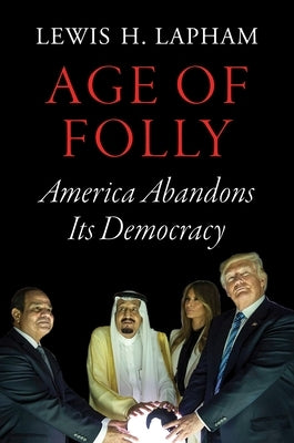 Age of Folly: America Abandons Its Democracy by Lapham, Lewis H.