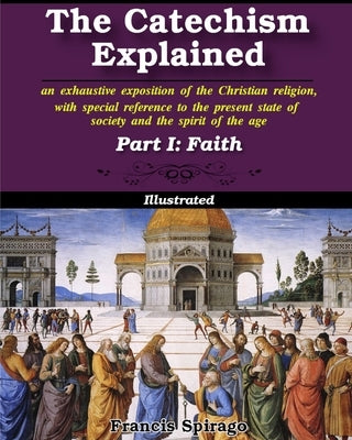 The Catechism Explained, Part I: Faith by Spirago, Francis