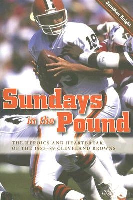 Sundays in the Pound: The Heroics and Heartbreak of the 1985-89 Cleveland Browns by Knight, Jonathan