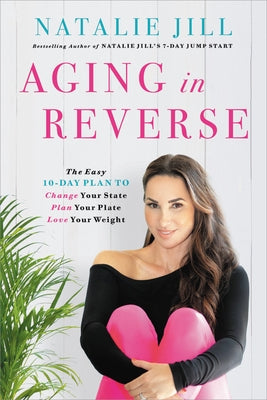 Aging in Reverse: The Easy 10-Day Plan to Change Your State, Plan Your Plate, Love Your Weight by Jill, Natalie