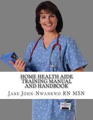 Home Health Aide Training Manual And Handbook by John-Nwankwo Rn Msn, Jane