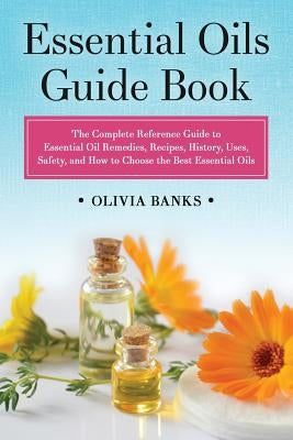 Essential Oils Guide Book: The Complete Reference Guide to Essential Oil Remedies, Recipes, History, Uses, Safety, and How to Choose the Best Ess by Banks, Olivia
