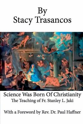 Science Was Born of Christianity by Trasancos, Stacy