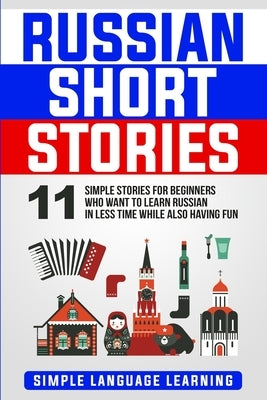 Russian Short Stories: 11 Simple Stories for Beginners Who Want to Learn Russian in Less Time While Also Having Fun by Learning, Simple Language