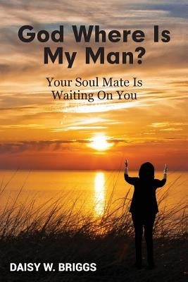God, Where Is My Man?: Your Soul Mate Is Waiting On You by Briggs, Daisy W.
