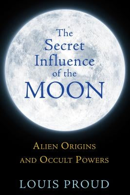 The Secret Influence of the Moon: Alien Origins and Occult Powers by Proud, Louis