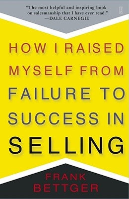 How I Raised Myself from Failure to Success in Selling by Bettger, Frank