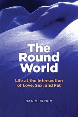 The Round World: Life at the Intersection of Love, Sex, and Fat by Oliverio, Dan