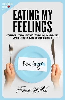 Eating My Feelings: Control Stress Eating When Happy And Sad, Avoid Secret Eating And Binging: workbook self help guide to overcome overea by Welsh, Fiona
