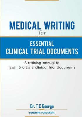 Medical Writing for Essential Clinical Trial Documents: A training manual to learn & create clinical trial documents by George, T. C.
