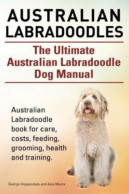 Australian Labradoodles. The Ultimate Australian Labradoodle Dog Manual. Australian Labradoodle book for care, costs, feeding, grooming, health and tr by Moore, Asia
