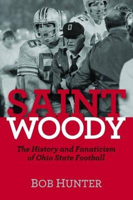 Saint Woody: The History and Fanaticism of Ohio State Football by Hunter, Bob