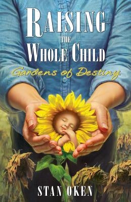 Raising the Whole Child: Gardens of Destiny by Oken, Stan