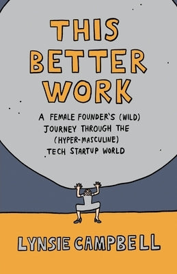 This Better Work: A Female Founder's (Wild) Journey through the (Hyper-Masculine) Tech Startup World by Campbell, Lynsie