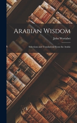 Arabian Wisdom: Selections and Translations From the Arabic by Wortabet, John