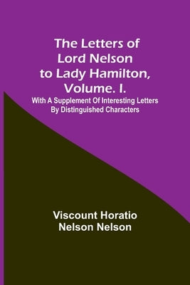 The Letters of Lord Nelson to Lady Hamilton, Volume. I.: With A Supplement Of Interesting Letters By Distinguished Characters Paperback Alpha Edition